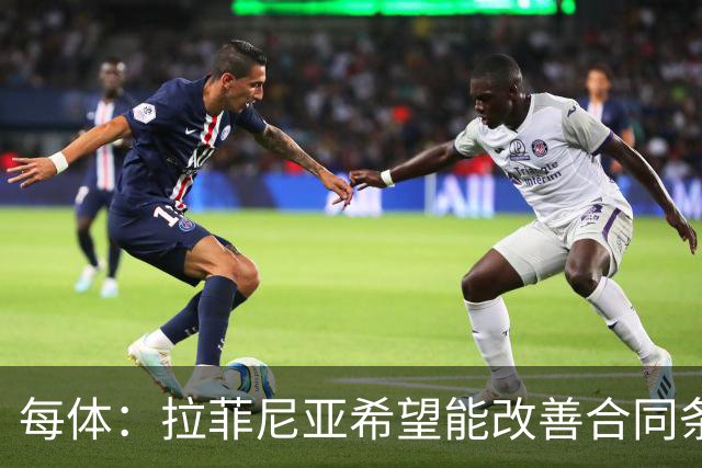 每体：拉菲尼亚希望能改善合同条款，与其他重要队友处于同一水平
